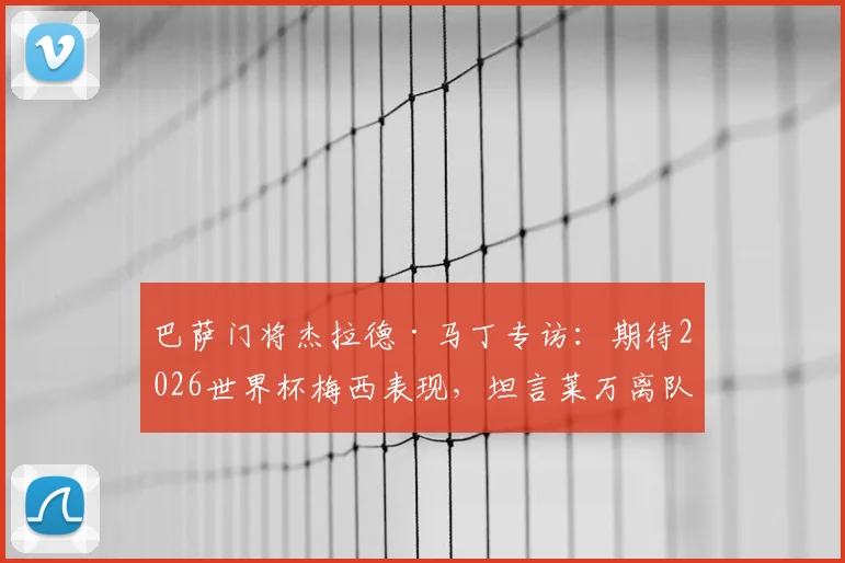 巴萨门将杰拉德·马丁专访：期待2026世界杯梅西表现，坦言莱万离队影响深远