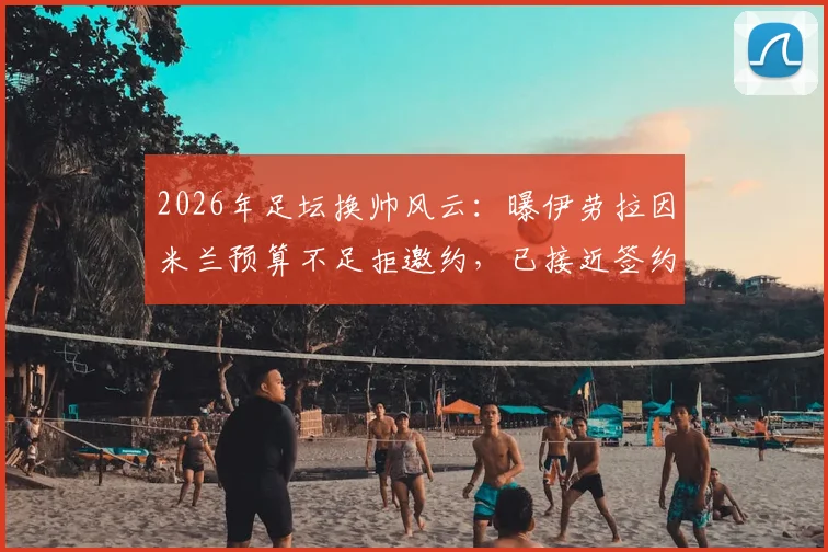 2026年足坛换帅风云：曝伊劳拉因米兰预算不足拒邀约，已接近签约水晶宫新帅
