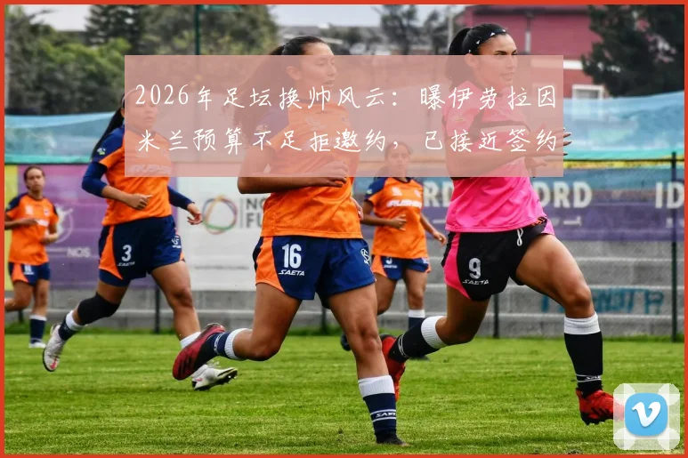 2026年足坛换帅风云：曝伊劳拉因米兰预算不足拒邀约，已接近签约水晶宫新帅