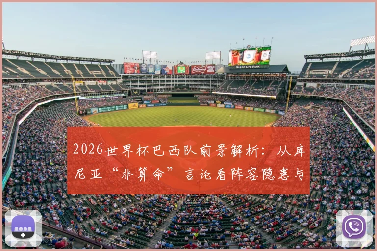 2026世界杯巴西队前景解析:从库尼亚“非算命”言论看阵容隐患与夺冠可能性