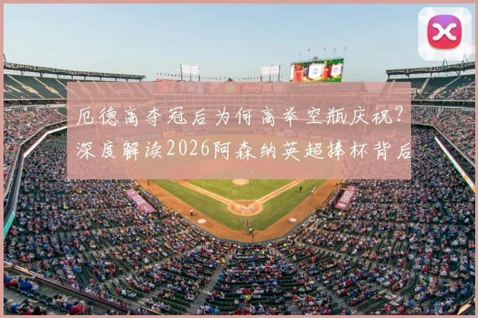 厄德高夺冠后为何高举空瓶庆祝?深度解读2026阿森纳英超捧杯背后的故事与回击