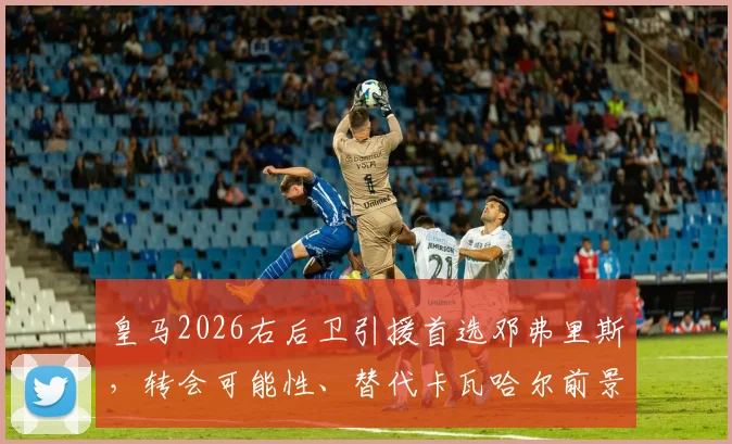 皇马2026右后卫引援首选邓弗里斯，转会可能性、替代卡瓦哈尔前景及最新动态解析