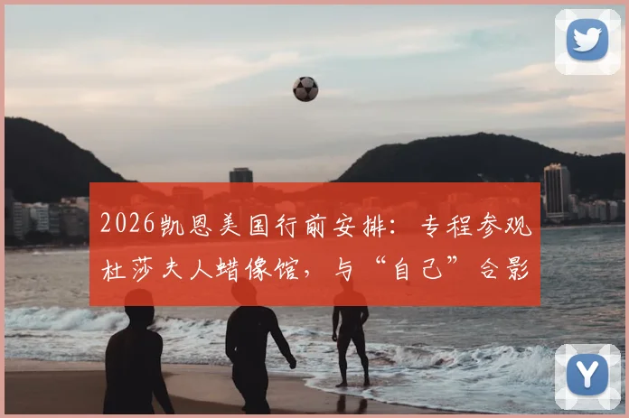 2026凯恩美国行前安排：专程参观杜莎夫人蜡像馆，与“自己”合影互动全过程