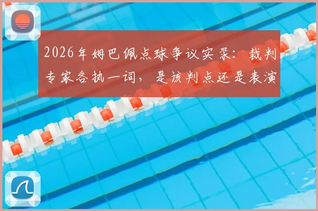 2026年姆巴佩点球争议实录:裁判专家各执一词,是该判点还是表演过火?附争议视频及判罚尺度分析