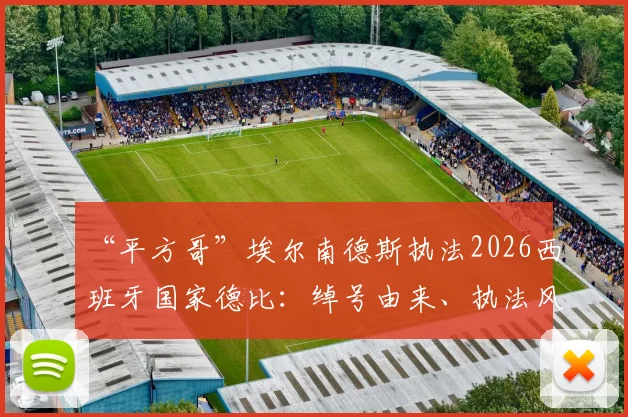 “平方哥”埃尔南德斯执法2026西班牙国家德比：绰号由来、执法风格及对皇马巴萨历史交锋影响深度分析