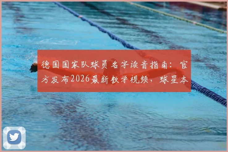德国国家队球员名字读音指南：官方发布2026最新教学视频，球星本人亲自示范发音，告别叫错尴尬