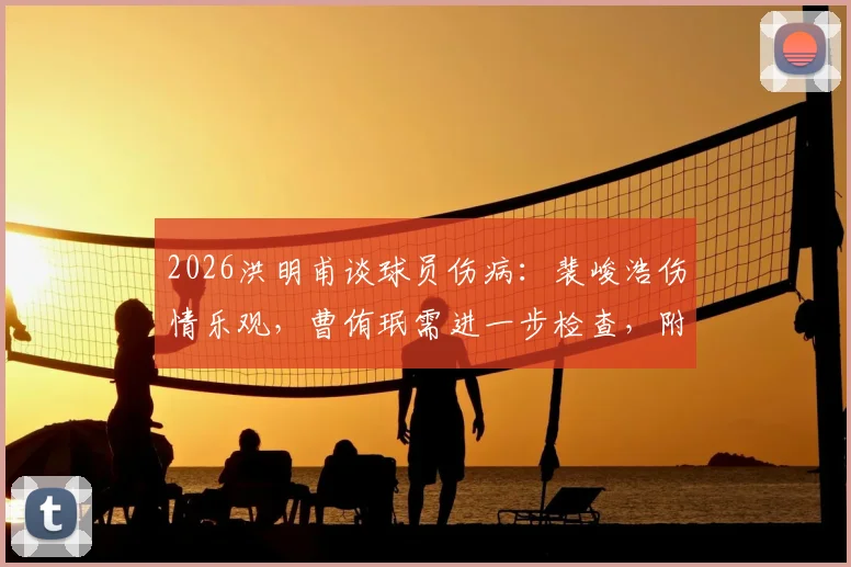 2026洪明甫谈球员伤病：裴峻浩伤情乐观，曹侑珉需进一步检查，附足球常见运动损伤处理指南