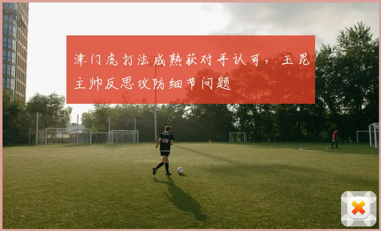 津门虎打法成熟获对手认可，玉昆主帅反思攻防细节问题