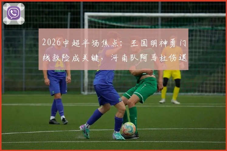 2026中超半场焦点:王国明神勇门线救险成关键,河南队阿马杜伤退引担忧,铜梁龙闷平全场回顾与数据分析