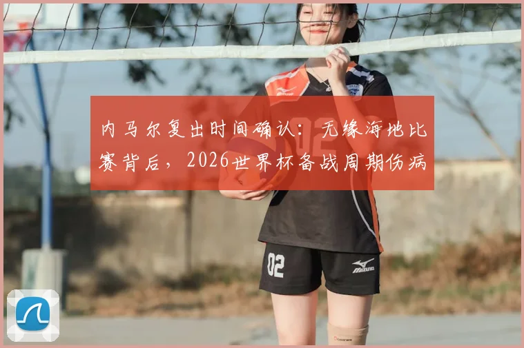 内马尔复出时间确认：无缘海地比赛背后，2026世界杯备战周期伤病管理深度解读