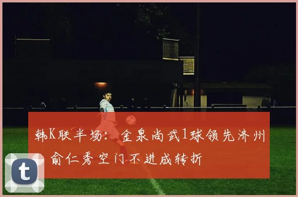 韩K联半场：金泉尚武1球领先济州，俞仁秀空门不进成转折
