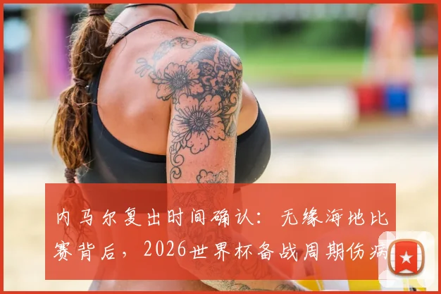 内马尔复出时间确认：无缘海地比赛背后，2026世界杯备战周期伤病管理深度解读