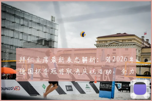 拜仁主席最新表态解析：若2026年德国杯夺冠将取消庆祝活动，全力支持国脚备战国家队比赛