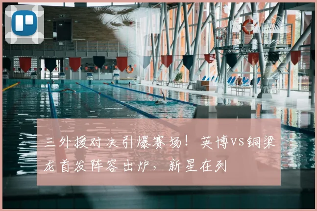 三外援对决引爆赛场！英博vs铜梁龙首发阵容出炉，新星在列