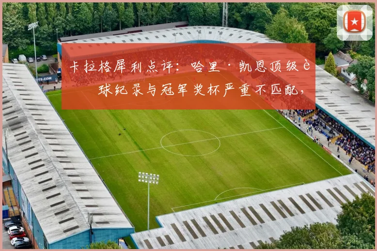 卡拉格犀利点评：哈里·凯恩顶级进球纪录与冠军奖杯严重不匹配，大赛总差一步到2026年还有转机吗？