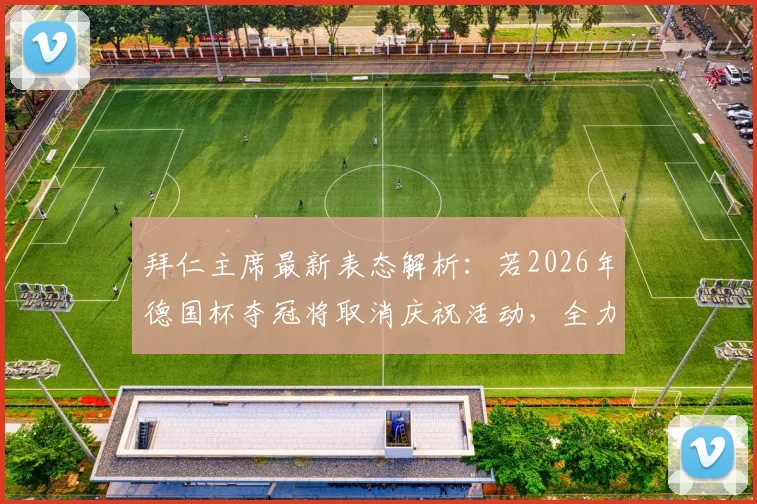 拜仁主席最新表态解析：若2026年德国杯夺冠将取消庆祝活动，全力支持国脚备战国家队比赛
