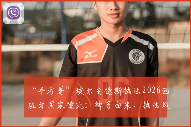 “平方哥”埃尔南德斯执法2026西班牙国家德比：绰号由来、执法风格及对皇马巴萨历史交锋影响深度分析