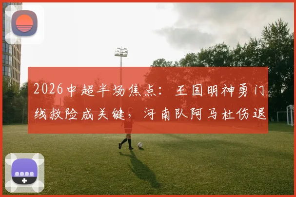 2026中超半场焦点：王国明神勇门线救险成关键，河南队阿马杜伤退引担忧，铜梁龙闷平全场回顾与数据分析