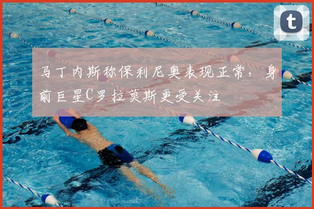 马丁内斯称保利尼奥表现正常，身前巨星C罗拉莫斯更受关注