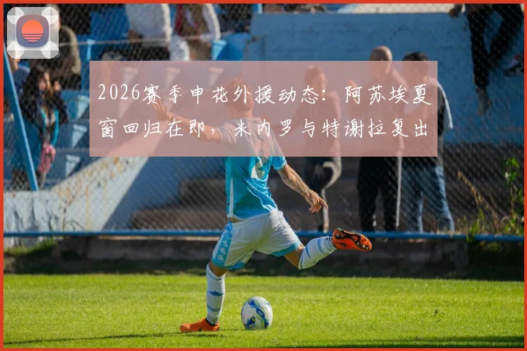 2026赛季申花外援动态：阿苏埃夏窗回归在即，米内罗与特谢拉复出时间成疑