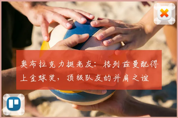 奥布拉克力挺老友：格列兹曼配得上金球奖，顶级队友的并肩之谊
