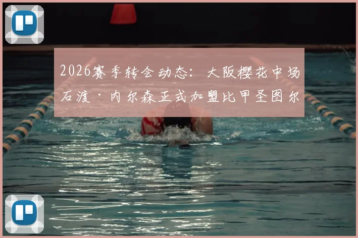 2026赛季转会动态：大阪樱花中场石渡·内尔森正式加盟比甲圣图尔登，解析其技术特点与球队适配性