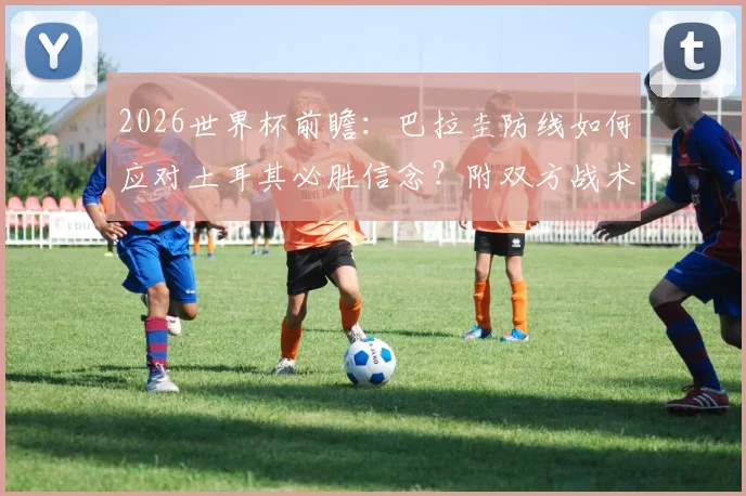 2026世界杯前瞻:巴拉圭防线如何应对土耳其必胜信念?附双方战术博弈深度解析