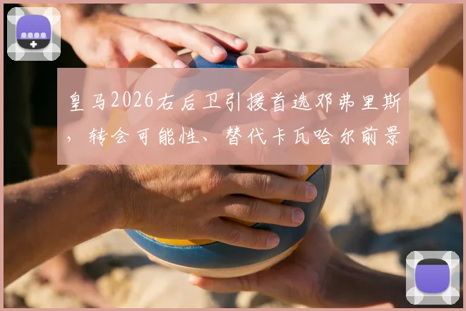 皇马2026右后卫引援首选邓弗里斯,转会可能性、替代卡瓦哈尔前景及最新动态解析