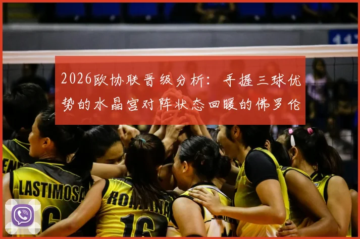 2026欧协联晋级分析:手握三球优势的水晶宫对阵状态回暖的佛罗伦萨,次回合看点与出线形势全解析