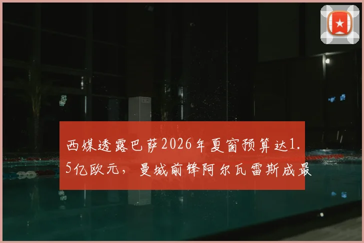 西媒透露巴萨2026年夏窗预算达1.5亿欧元，曼城前锋阿尔瓦雷斯成最新目标，转会市场操作分析
