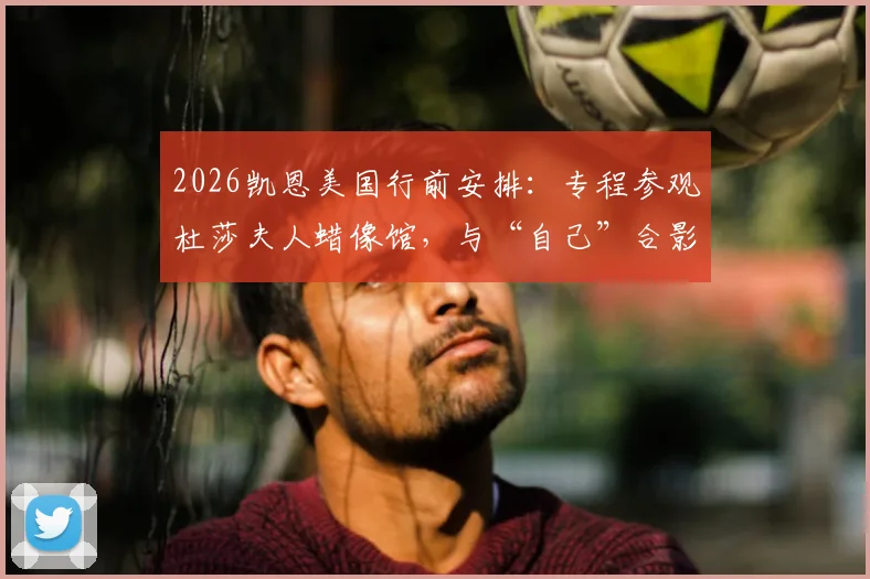2026凯恩美国行前安排：专程参观杜莎夫人蜡像馆，与“自己”合影互动全过程