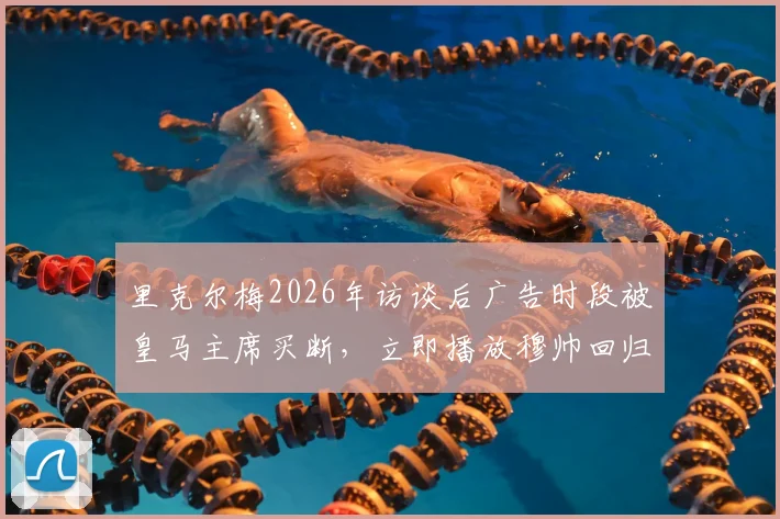 里克尔梅2026年访谈后广告时段被皇马主席买断，立即播放穆帅回归官宣视频引热议