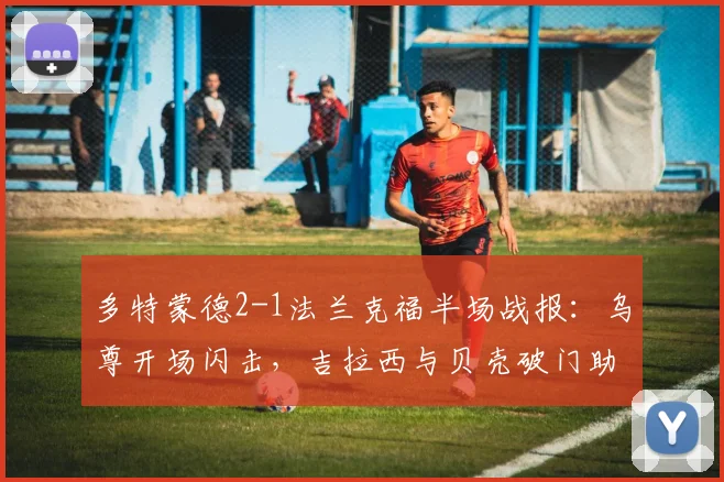 多特蒙德2-1法兰克福半场战报：乌尊开场闪击，吉拉西与贝壳破门助大黄蜂逆转，附关键进球动图解析