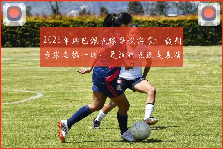2026年姆巴佩点球争议实录：裁判专家各执一词，是该判点还是表演过火？附争议视频及判罚尺度分析