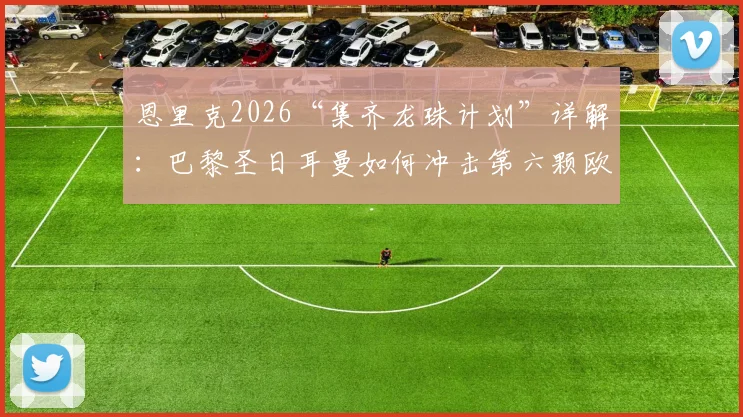 恩里克2026“集齐龙珠计划”详解：巴黎圣日耳曼如何冲击第六颗欧冠冠军星