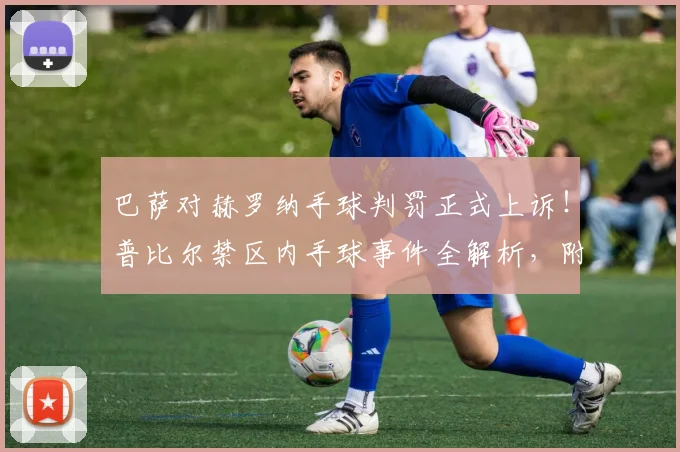 巴萨对赫罗纳手球判罚正式上诉！普比尔禁区内手球事件全解析，附西甲裁判报告与规则解读