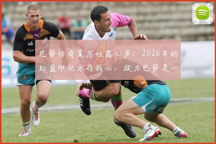 巴萨传奇莱万吐露心声：2026年的红蓝印记永存我心，效力巴萨是一生荣耀