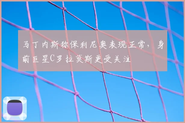 马丁内斯称保利尼奥表现正常，身前巨星C罗拉莫斯更受关注
