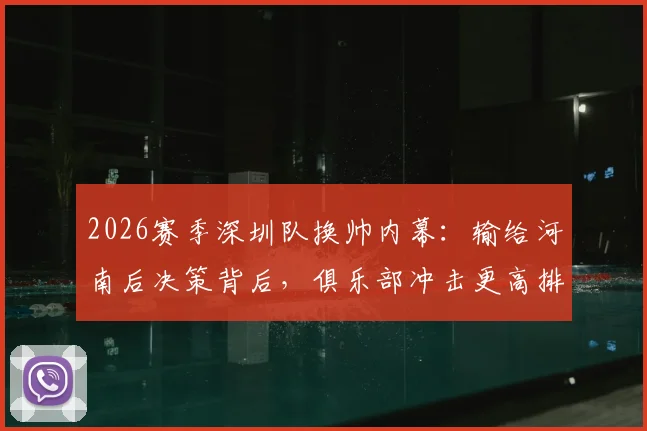 2026赛季深圳队换帅内幕：输给河南后决策背后，俱乐部冲击更高排名的具体计划曝光